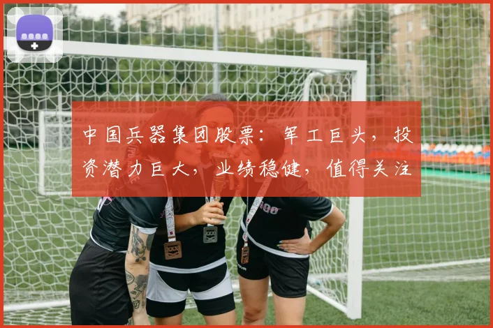 中国兵器集团股票：军工巨头，投资潜力巨大，业绩稳健，值得关注，三重亮点，不容错过