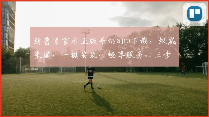 新普京官方正版手机app下载，权威渠道，一键安装，畅享服务，三步轻松拥有