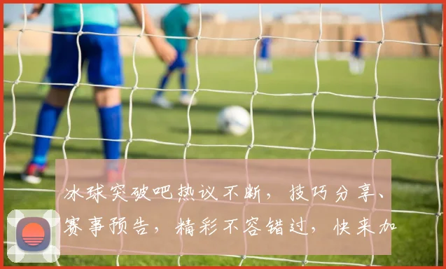 冰球突破吧热议不断，技巧分享、赛事预告，精彩不容错过，快来加入我们