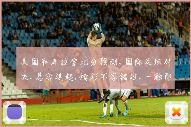 美国和库拉索比分预测,国际足坛对决,悬念迭起,精彩不容错过,一触即发