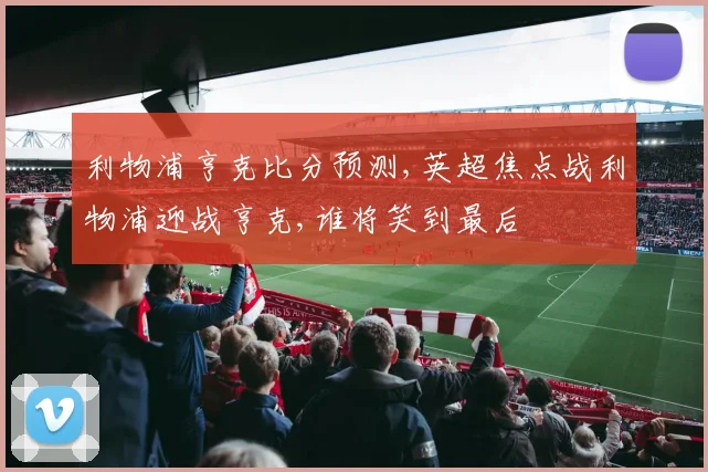 利物浦亨克比分预测,英超焦点战利物浦迎战亨克,谁将笑到最后