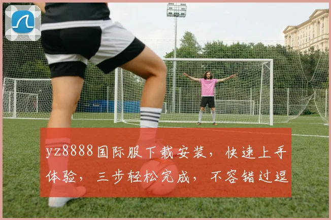 yz8888国际服下载安装，快速上手体验，三步轻松完成，不容错过逗逗逗