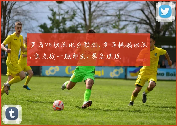 罗马vs切沃比分预测,罗马挑战切沃,焦点战一触即发,悬念连连